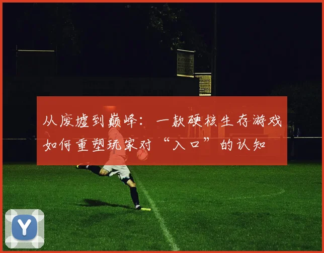 从废墟到巅峰：一款硬核生存游戏如何重塑玩家对“入口”的认知