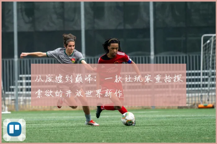 从废墟到巅峰：一款让玩家重拾探索欲的开放世界新作