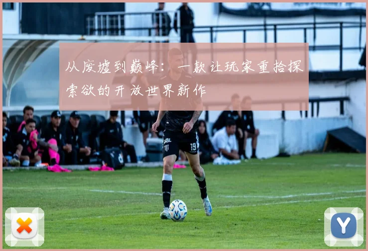 从废墟到巅峰：一款让玩家重拾探索欲的开放世界新作