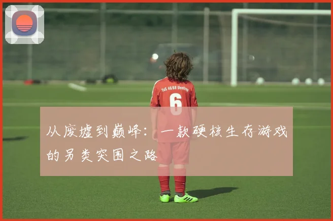 从废墟到巅峰：一款硬核生存游戏的另类突围之路