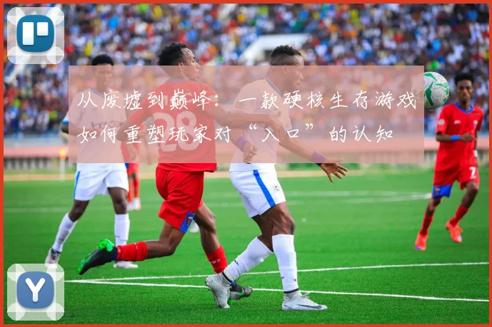 从废墟到巅峰：一款硬核生存游戏如何重塑玩家对“入口”的认知